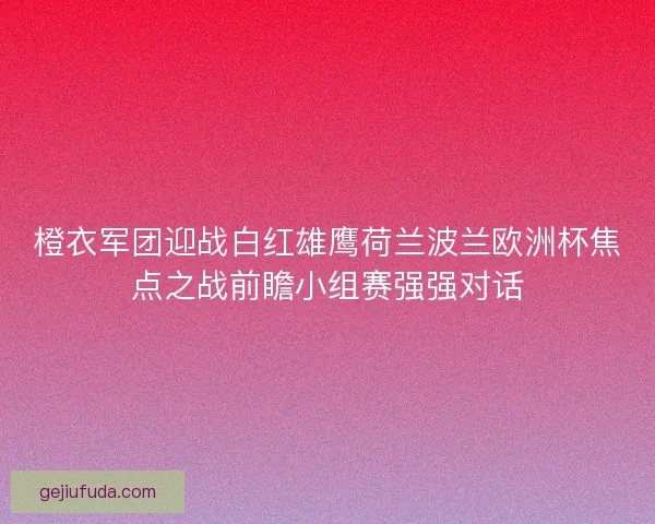 橙衣军团迎战白红雄鹰荷兰波兰欧洲杯焦点之战前瞻小组赛强强对话