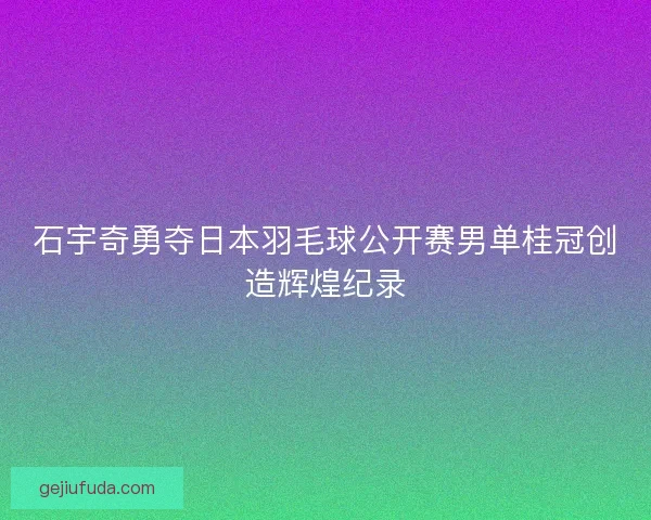 石宇奇勇夺日本羽毛球公开赛男单桂冠创造辉煌纪录
