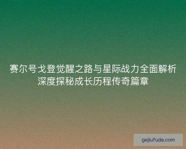 赛尔号戈登觉醒之路与星际战力全面解析深度探秘成长历程传奇篇章